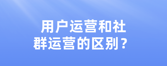 用户运营和社群运营的区别？