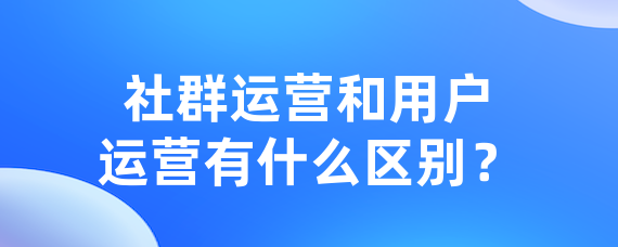 社群运营和用户运营有什么区别？