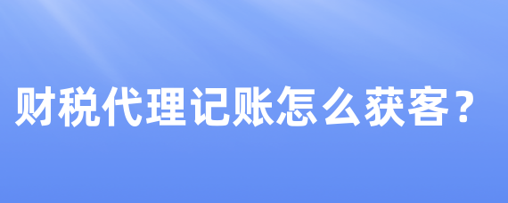 财税代理记账怎么获客？