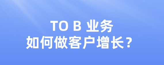 TO B 业务如何做客户增长？