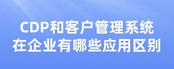 CDP和客户管理系统在企业有哪些应用区别-LinkFlow博客