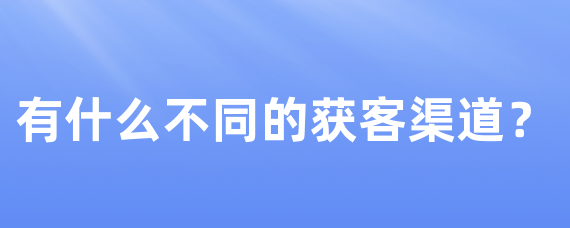 有什么不同的获客渠道？