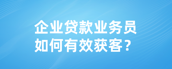企业贷款业务员如何有效获客？
