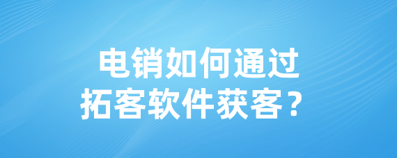 电销如何通过拓客软件获客？