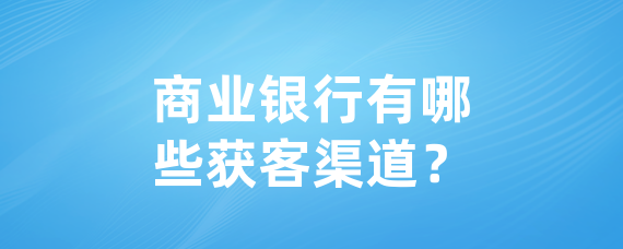 商业银行有哪些获客渠道？