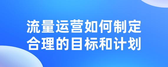 流量运营如何制定合理的目标和计划-LinkFlow博客